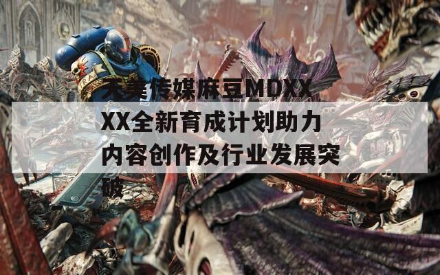 天美傳媒麻豆MDXXXX全新育成計劃助力內(nèi)容創(chuàng)作及行業(yè)發(fā)展突破