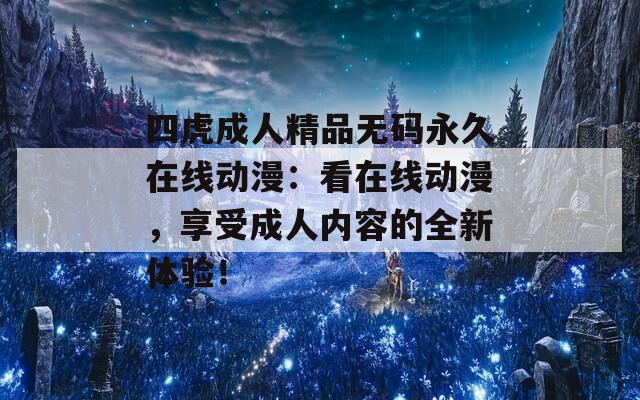 四虎成人精品無碼永久在線動漫：看在線動漫，享受成人內(nèi)容的全新體驗！