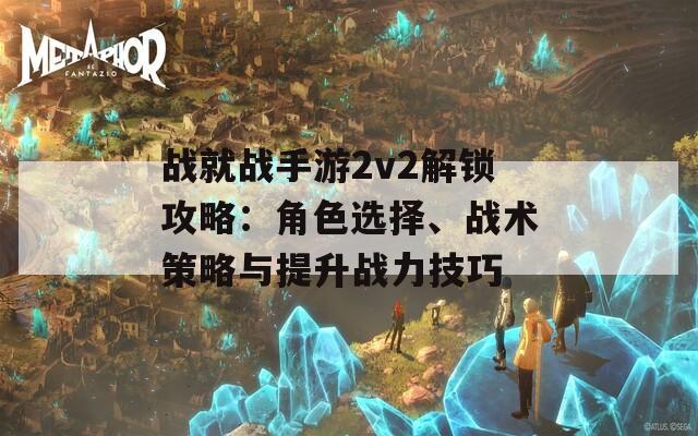 戰(zhàn)就戰(zhàn)手游2v2解鎖攻略：角色選擇、戰(zhàn)術(shù)策略與提升戰(zhàn)力技巧