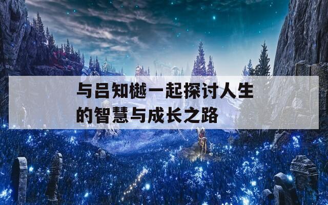 與呂知樾一起探討人生的智慧與成長之路