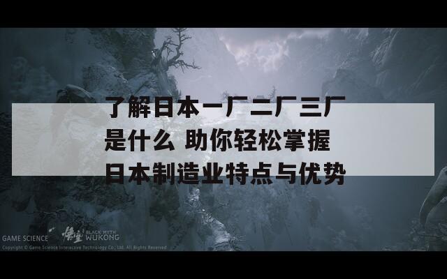 了解日本一廠二廠三廠是什么 助你輕松掌握日本制造業(yè)特點(diǎn)與優(yōu)勢(shì)