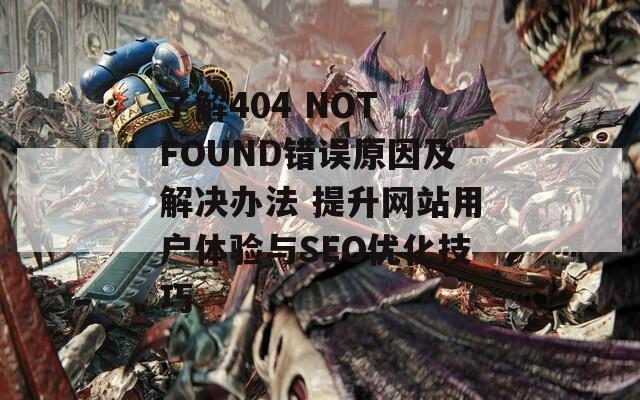 了解404 NOT FOUND錯誤原因及解決辦法 提升網(wǎng)站用戶體驗與SEO優(yōu)化技巧