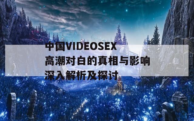 中國VIDEOSEX高潮對白的真相與影響深入解析及探討