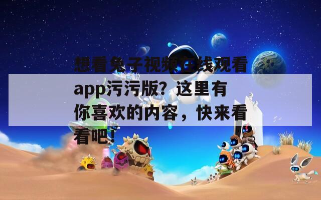 想看兔子視頻在線觀看app污污版？這里有你喜歡的內(nèi)容，快來(lái)看看吧！