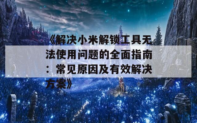 《解決小米解鎖工具無法使用問題的全面指南：常見原因及有效解決方案》