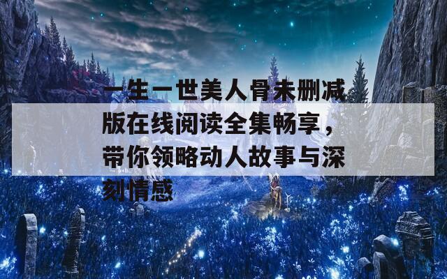 一生一世美人骨未刪減版在線閱讀全集暢享，帶你領(lǐng)略動人故事與深刻情感