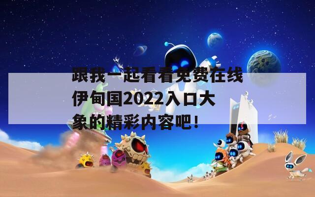 跟我一起看看免費在線伊甸國2022入口大象的精彩內(nèi)容吧！