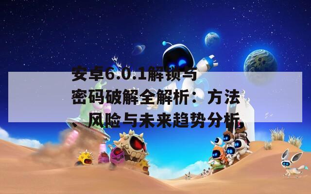 安卓6.0.1解鎖與密碼破解全解析：方法、風(fēng)險(xiǎn)與未來(lái)趨勢(shì)分析