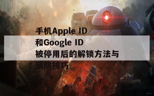 手機(jī)Apple ID和Google ID被停用后的解鎖方法與預(yù)防技巧