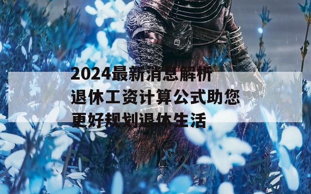 2024最新消息解析退休工資計(jì)算公式助您更好規(guī)劃退休生活