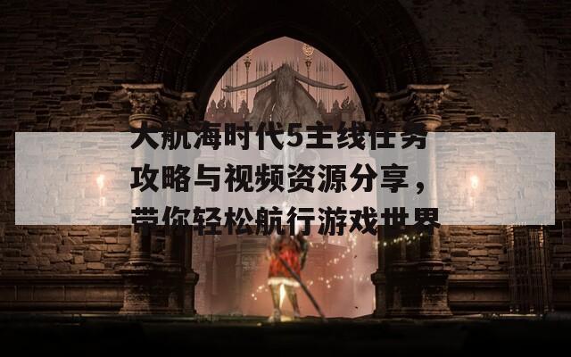 大航海時代5主線任務(wù)攻略與視頻資源分享，帶你輕松航行游戲世界