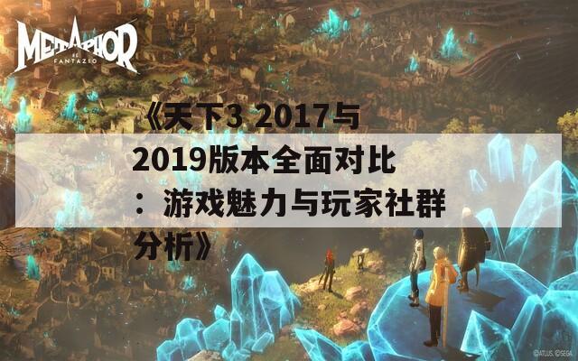 《天下3 2017與2019版本全面對比：游戲魅力與玩家社群分析》