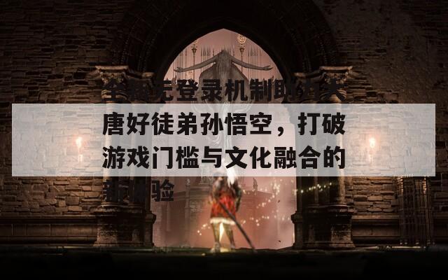 全新無登錄機制助力大唐好徒弟孫悟空，打破游戲門檻與文化融合的新體驗