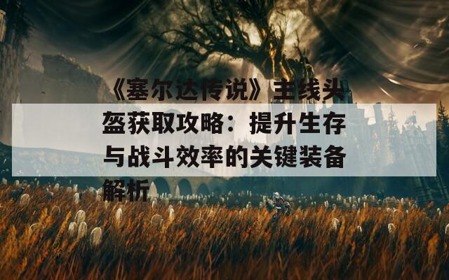 《塞爾達傳說》主線頭盔獲取攻略：提升生存與戰(zhàn)斗效率的關鍵裝備解析