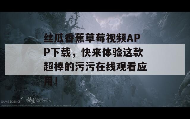 絲瓜香蕉草莓視頻APP下載，快來體驗這款超棒的污污在線觀看應用！