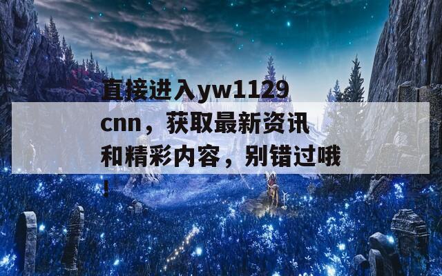 直接進(jìn)入yw1129cnn，獲取最新資訊和精彩內(nèi)容，別錯(cuò)過(guò)哦！