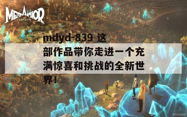 mdyd-839 這部作品帶你走進一個充滿驚喜和挑戰(zhàn)的全新世界！