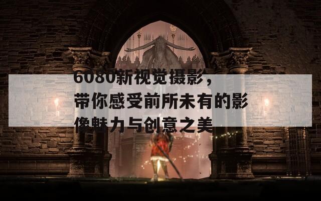 6080新視覺攝影，帶你感受前所未有的影像魅力與創(chuàng)意之美