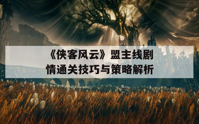 《俠客風(fēng)云》盟主線劇情通關(guān)技巧與策略解析