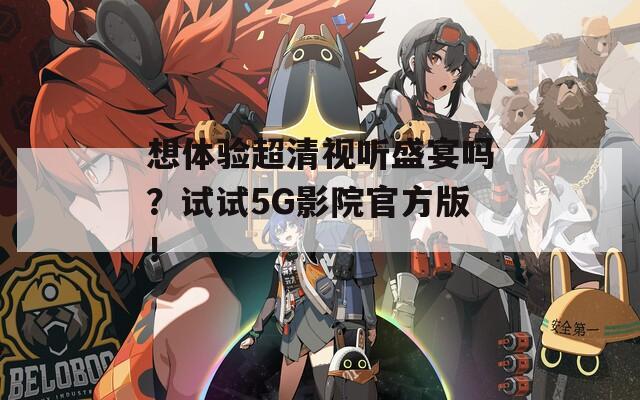 想體驗超清視聽盛宴嗎？試試5G影院官方版！