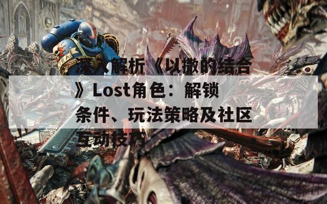 深入解析《以撒的結(jié)合》Lost角色：解鎖條件、玩法策略及社區(qū)互動(dòng)技巧