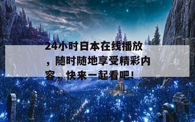 24小時(shí)日本在線播放，隨時(shí)隨地享受精彩內(nèi)容，快來一起看吧！