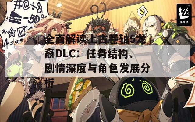 全面解讀上古卷軸5龍裔DLC：任務(wù)結(jié)構(gòu)、劇情深度與角色發(fā)展分析