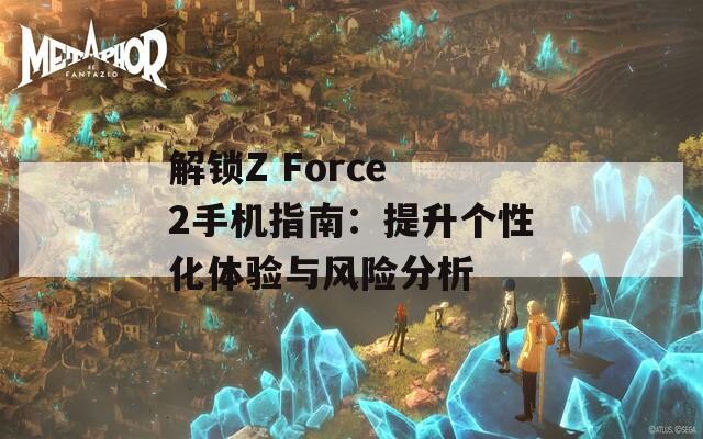 解鎖Z Force 2手機(jī)指南：提升個性化體驗(yàn)與風(fēng)險分析