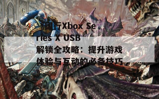 《國行Xbox Series X USB解鎖全攻略：提升游戲體驗與互動的必備技巧》