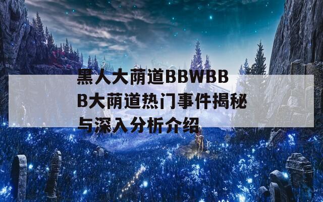 黑人大蔭道BBWBBB大蔭道熱門事件揭秘與深入分析介紹