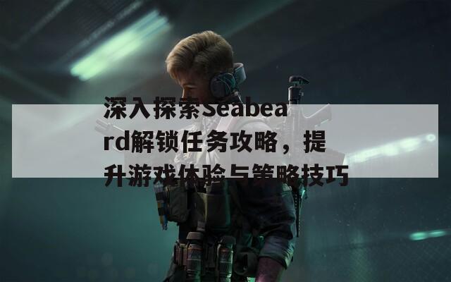 深入探索Seabeard解鎖任務(wù)攻略，提升游戲體驗與策略技巧