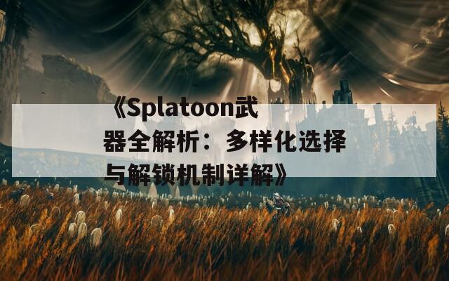 《Splatoon武器全解析：多樣化選擇與解鎖機(jī)制詳解》