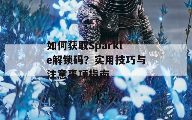 如何獲取Sparkle解鎖碼？實(shí)用技巧與注意事項(xiàng)指南