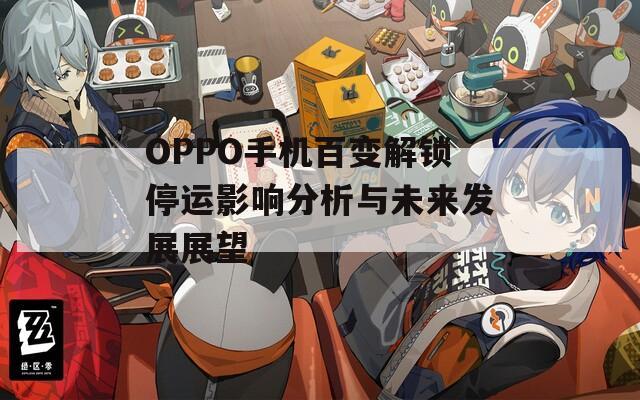 OPPO手機百變解鎖停運影響分析與未來發(fā)展展望