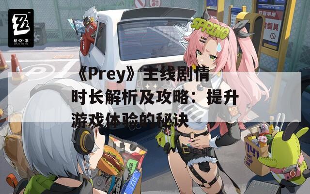 《Prey》主線劇情時長解析及攻略：提升游戲體驗的秘訣