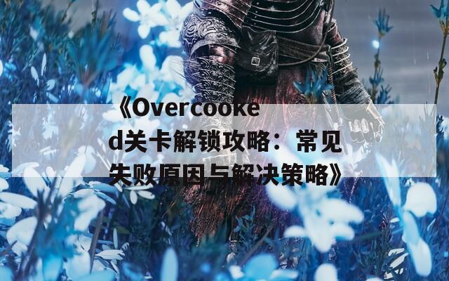 《Overcooked關卡解鎖攻略：常見失敗原因與解決策略》