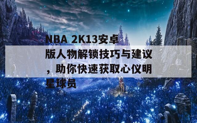 NBA 2K13安卓版人物解鎖技巧與建議，助你快速獲取心儀明星球員