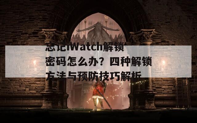 忘記iWatch解鎖密碼怎么辦？四種解鎖方法與預防技巧解析