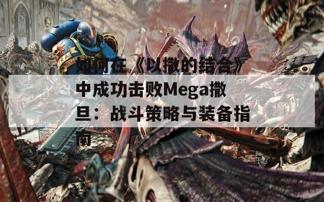 如何在《以撒的結(jié)合》中成功擊敗Mega撒旦：戰(zhàn)斗策略與裝備指南