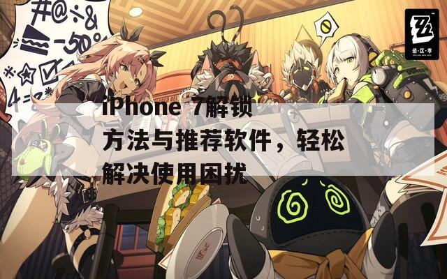 iPhone 7解鎖方法與推薦軟件，輕松解決使用困擾