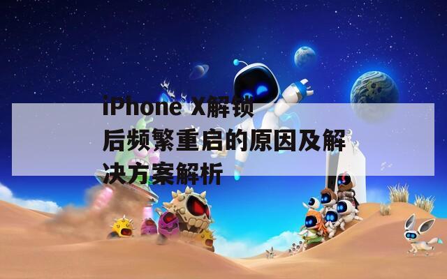 iPhone X解鎖后頻繁重啟的原因及解決方案解析