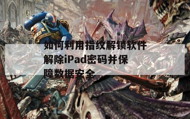 如何利用指紋解鎖軟件解除iPad密碼并保障數(shù)據(jù)安全