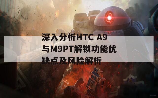 深入分析HTC A9與M9PT解鎖功能優(yōu)缺點(diǎn)及風(fēng)險(xiǎn)解析