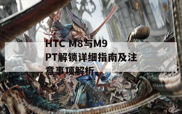 HTC M8與M9 PT解鎖詳細指南及注意事項解析