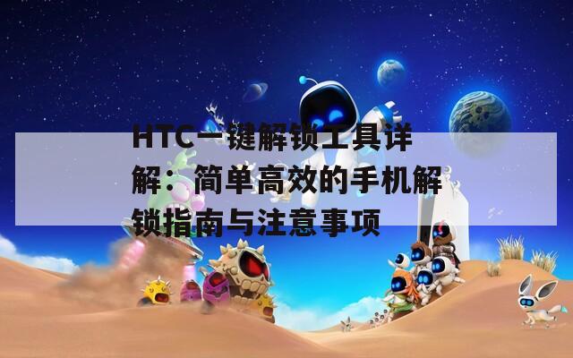 HTC一鍵解鎖工具詳解：簡單高效的手機解鎖指南與注意事項