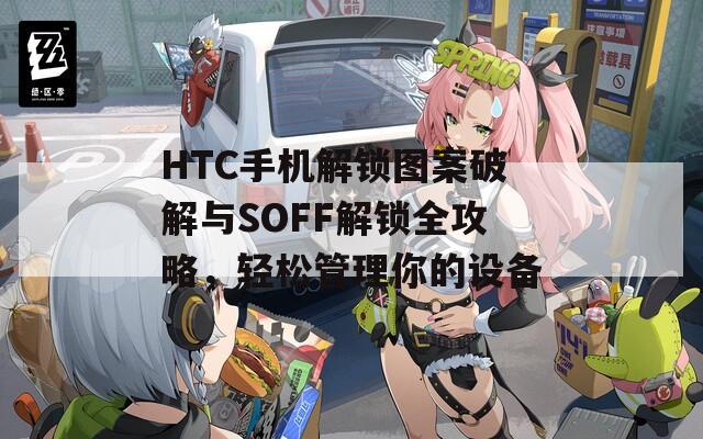 HTC手機解鎖圖案破解與SOFF解鎖全攻略，輕松管理你的設(shè)備