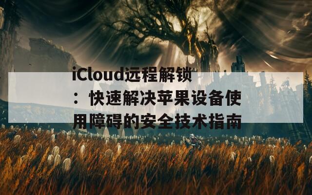 iCloud遠程解鎖：快速解決蘋果設(shè)備使用障礙的安全技術(shù)指南