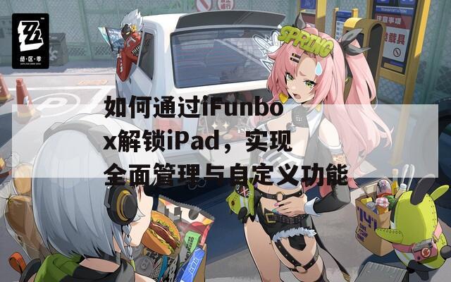 如何通過iFunbox解鎖iPad，實現全面管理與自定義功能