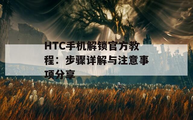 HTC手機解鎖官方教程：步驟詳解與注意事項分享