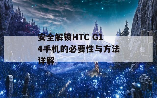 安全解鎖HTC G14手機的必要性與方法詳解